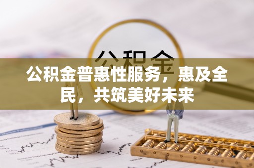 中和公积金普惠性服务，惠及全民，共筑美好未来