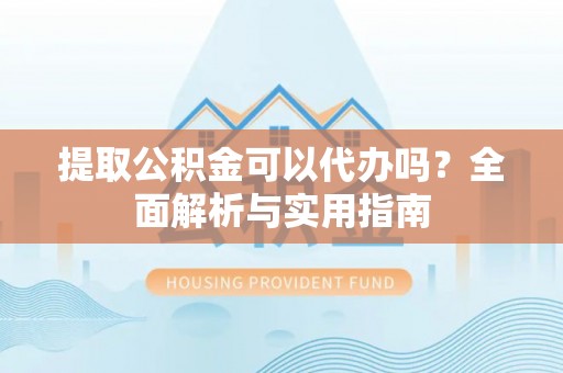 中和提取公积金可以代办吗？全面解析与实用指南