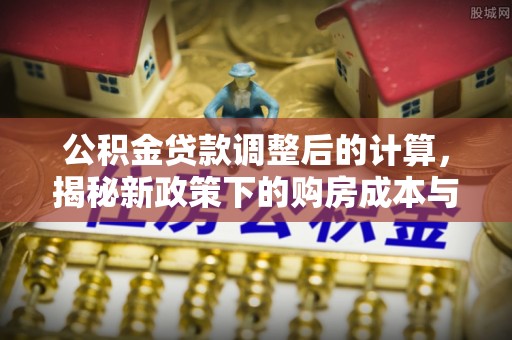 中和公积金贷款调整后的计算，揭秘新政策下的购房成本与规划策略