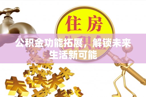 中和公积金功能拓展，解锁未来生活新可能