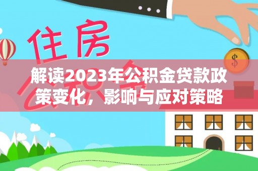 中和解读2023年公积金贷款政策变化，影响与应对策略