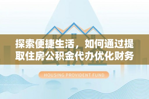 中和探索便捷生活，如何通过提取住房公积金代办优化财务规划