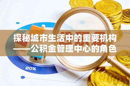 中和探秘城市生活中的重要机构——公积金管理中心的角色与意义