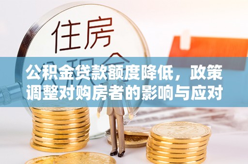中和公积金贷款额度降低，政策调整对购房者的影响与应对策略