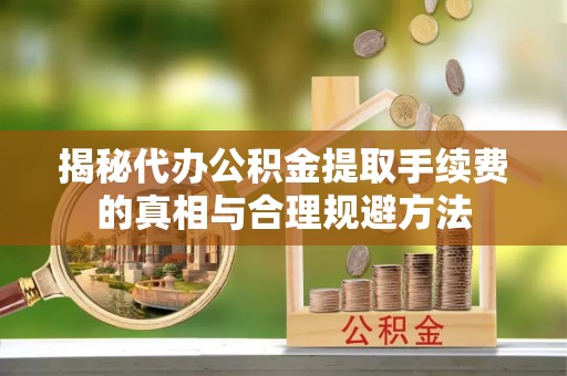 中和揭秘代办公积金提取手续费的真相与合理规避方法