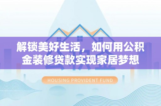 中和解锁美好生活，如何用公积金装修贷款实现家居梦想