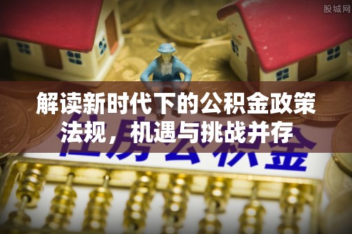 中和解读新时代下的公积金政策法规，机遇与挑战并存