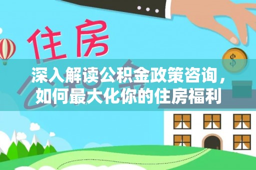 中和深入解读公积金政策咨询，如何最大化你的住房福利