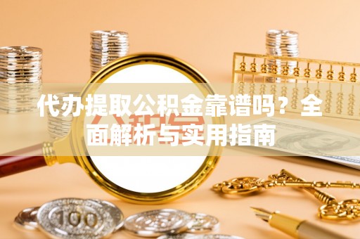 中和代办提取公积金靠谱吗？全面解析与实用指南