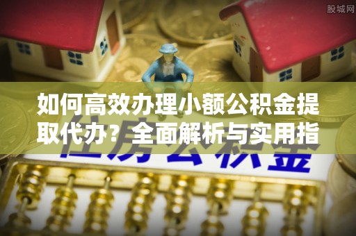 中和如何高效办理小额公积金提取代办？全面解析与实用指南