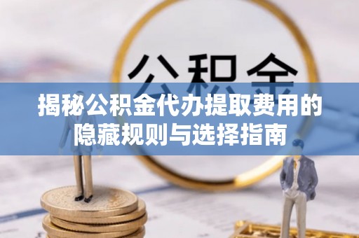 中和揭秘公积金代办提取费用的隐藏规则与选择指南