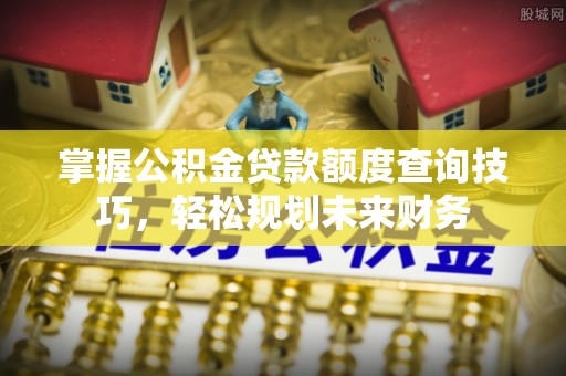 中和掌握公积金贷款额度查询技巧，轻松规划未来财务