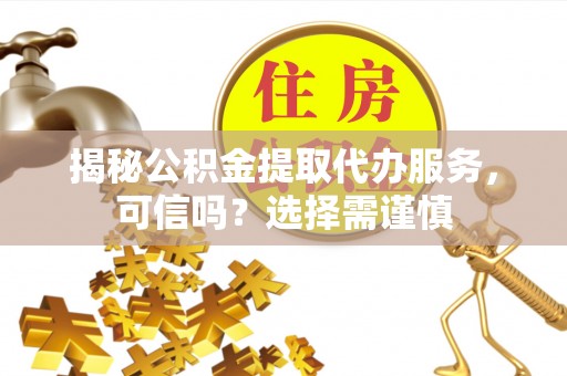 中和揭秘公积金提取代办服务，可信吗？选择需谨慎