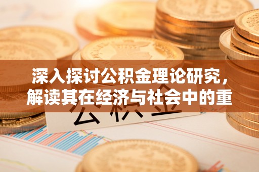 中和深入探讨公积金理论研究，解读其在经济与社会中的重要角色