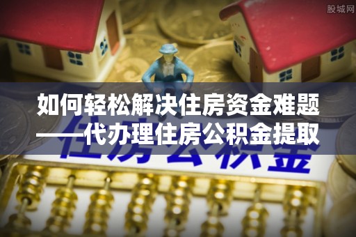 中和如何轻松解决住房资金难题——代办理住房公积金提取服务详解