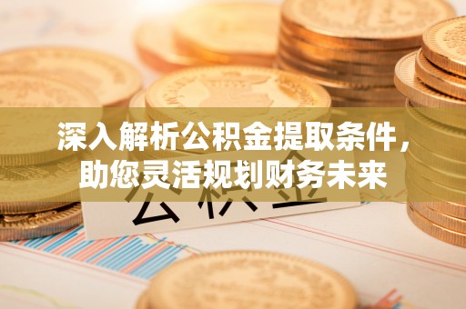 中和深入解析公积金提取条件，助您灵活规划财务未来