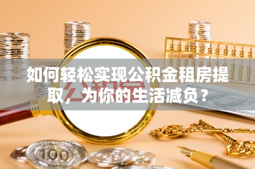 中和如何轻松实现公积金租房提取，为你的生活减负？