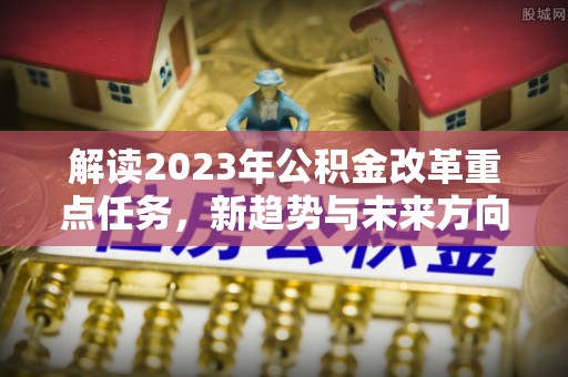 中和解读2023年公积金改革重点任务，新趋势与未来方向