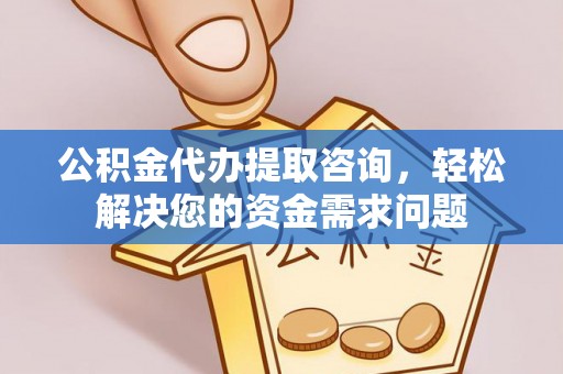 中和公积金代办提取咨询，轻松解决您的资金需求问题