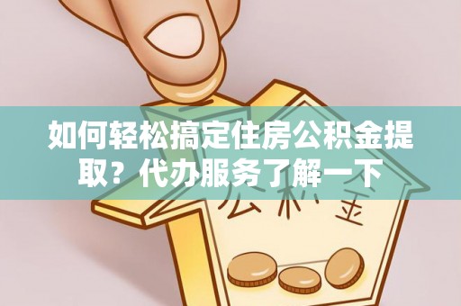中和如何轻松搞定住房公积金提取？代办服务了解一下