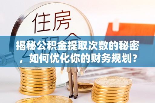 中和揭秘公积金提取次数的秘密，如何优化你的财务规划？