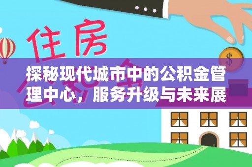 中和探秘现代城市中的公积金管理中心，服务升级与未来展望