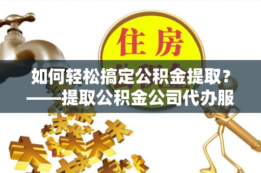 中和如何轻松搞定公积金提取？——提取公积金公司代办服务全解析