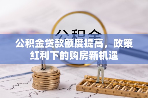中和公积金贷款额度提高，政策红利下的购房新机遇