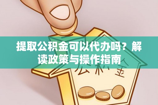 中和提取公积金可以代办吗？解读政策与操作指南