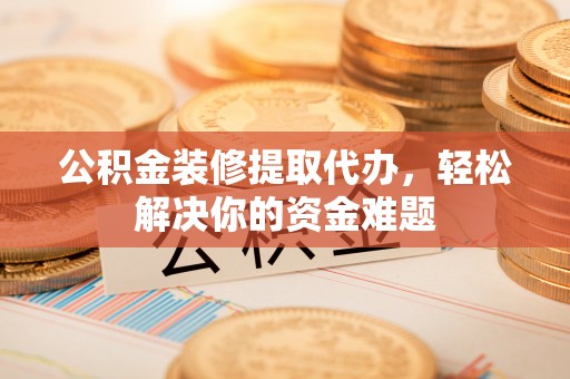 中和公积金装修提取代办，轻松解决你的资金难题