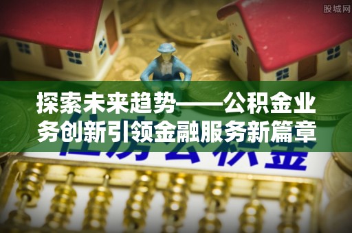 中和探索未来趋势——公积金业务创新引领金融服务新篇章