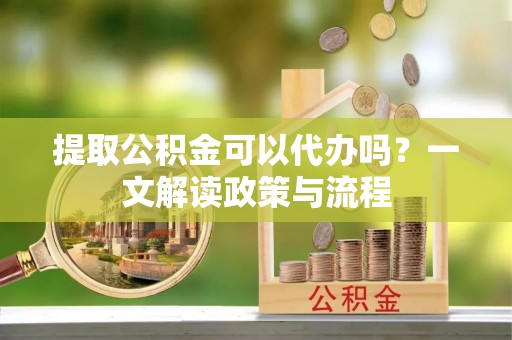 中和提取公积金可以代办吗？一文解读政策与流程