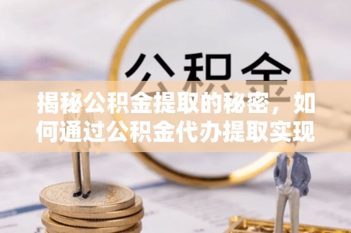 中和揭秘公积金提取的秘密，如何通过公积金代办提取实现财务自由
