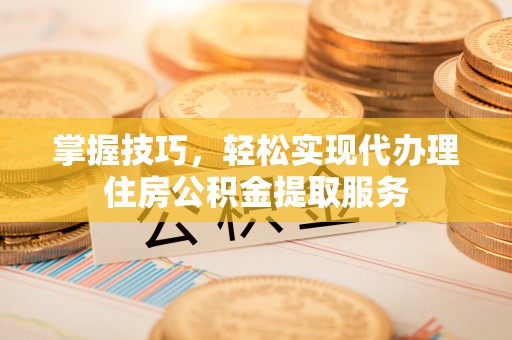 中和掌握技巧，轻松实现代办理住房公积金提取服务