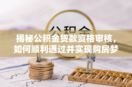 中和揭秘公积金贷款资格审核，如何顺利通过并实现购房梦想