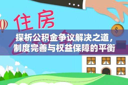 中和探析公积金争议解决之道，制度完善与权益保障的平衡点