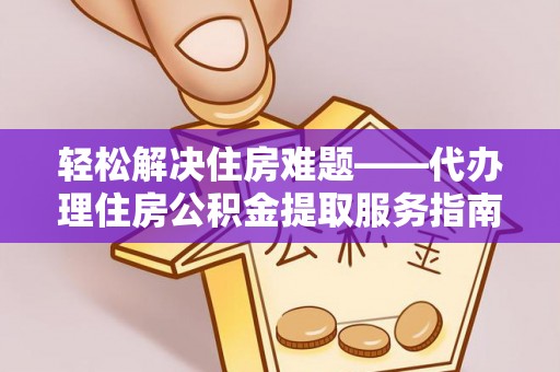 中和轻松解决住房难题——代办理住房公积金提取服务指南