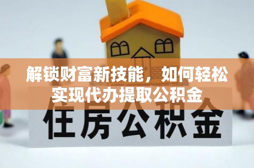 中和解锁财富新技能，如何轻松实现代办提取公积金