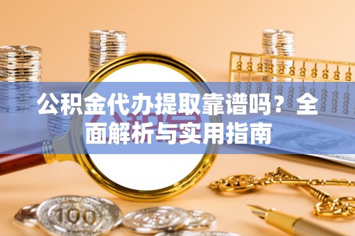 中和公积金代办提取靠谱吗？全面解析与实用指南