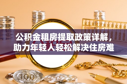 中和公积金租房提取政策详解，助力年轻人轻松解决住房难题