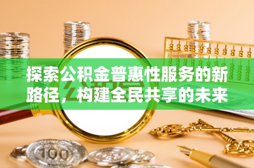 中和探索公积金普惠性服务的新路径，构建全民共享的未来