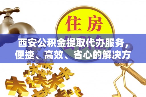 中和西安公积金提取代办服务，便捷、高效、省心的解决方案
