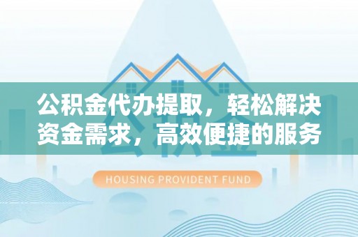 中和公积金代办提取，轻松解决资金需求，高效便捷的服务选择