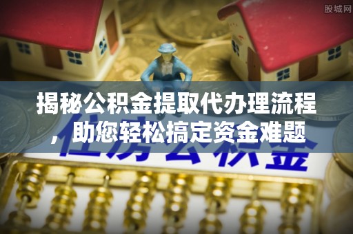 中和揭秘公积金提取代办理流程，助您轻松搞定资金难题