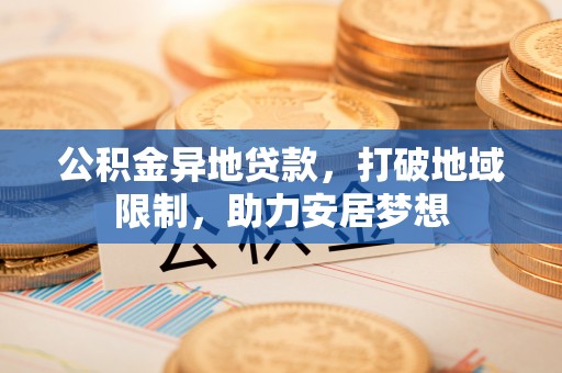 中和公积金异地贷款，打破地域限制，助力安居梦想