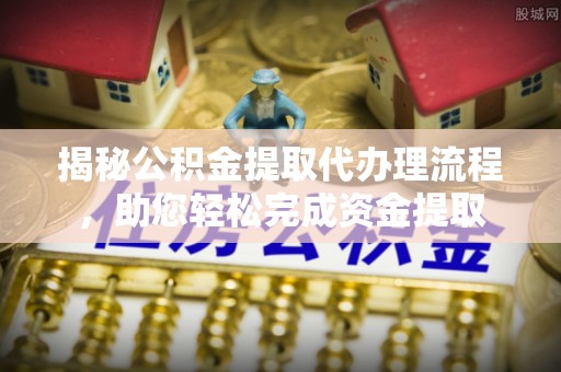 中和揭秘公积金提取代办理流程，助您轻松完成资金提取