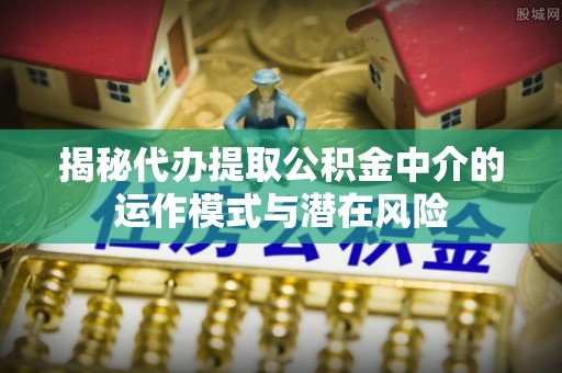 中和揭秘代办提取公积金中介的运作模式与潜在风险