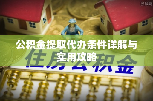 中和公积金提取代办条件详解与实用攻略