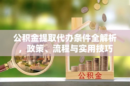 中和公积金提取代办条件全解析，政策、流程与实用技巧