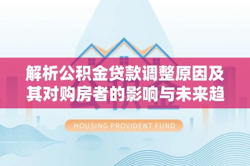 中和解析公积金贷款调整原因及其对购房者的影响与未来趋势